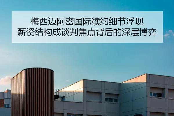 梅西迈阿密国际续约细节浮现 薪资结构成谈判焦点背后的深层博弈