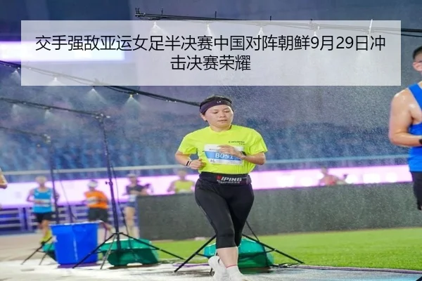 交手强敌亚运女足半决赛中国对阵朝鲜9月29日冲击决赛荣耀