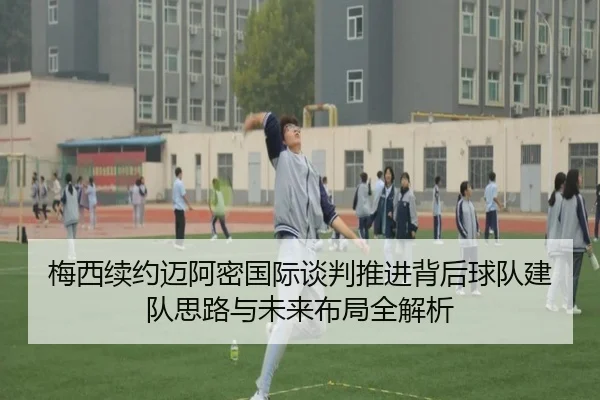 梅西续约迈阿密国际谈判推进背后球队建队思路与未来布局全解析